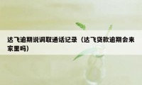 达飞逾期说调取通话记录(达飞贷款逾期会来家里吗)