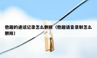 他趣的通话记录怎么删除(他趣语音录制怎么删除)