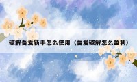 破解吾爱新手怎么使用（吾爱破解怎么盈利）