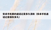 安卓手机里的通话记录多久清除（安卓手机通话记录保存多久）