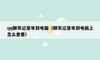qq聊天记录导到电脑（聊天记录导到电脑上怎么查看）