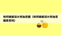 如何破解设计院加密图(如何破解设计院加密图库密码)