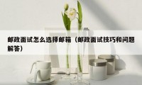 邮政面试怎么选择邮箱（邮政面试技巧和问题解答）