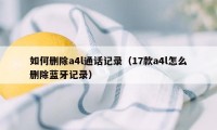 如何删除a4l通话记录（17款a4l怎么删除蓝牙记录）