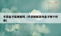 手游盒子能破解吗(手游破解游戏盒子哪个好用)