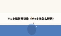 ktv小姐聊天记录（ktv小妹怎么聊天）