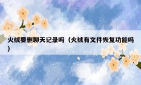 火绒要删聊天记录吗（火绒有文件恢复功能吗）