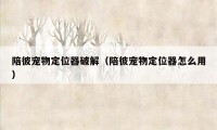 陪彼宠物定位器破解（陪彼宠物定位器怎么用）