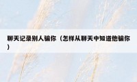 聊天记录别人骗你（怎样从聊天中知道他骗你）