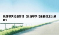 微信聊天记录管控（微信聊天记录管控怎么解除）