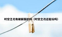 时空之刃有破解版的吗（时空之刃还能玩吗）