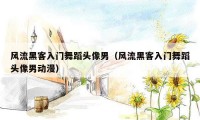 风流黑客入门舞蹈头像男（风流黑客入门舞蹈头像男动漫）