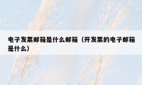 电子发票邮箱是什么邮箱（开发票的电子邮箱是什么）