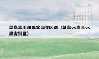 菜鸟高手和黑客闯关区别（菜鸟vs高手vs黑客别墅）