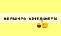 破解手机游戏平台(安卓手机游戏破解平台)