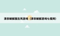 清软破解版古风游戏（清软破解游戏七度网）