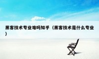 黑客技术专业难吗知乎(黑客技术是什么专业)