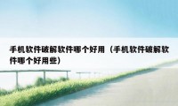 手机软件破解软件哪个好用(手机软件破解软件哪个好用些)