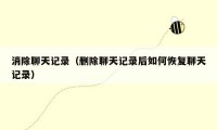 消除聊天记录（删除聊天记录后如何恢复聊天记录）