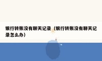 银行转账没有聊天记录（银行转账没有聊天记录怎么办）