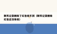 聊天记录删除了红包收不到（聊天记录删除 红包还没有收）
