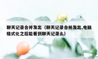 聊天记录合并发出（聊天记录合并发出,电脑格式化之后能看到聊天记录么）
