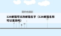126邮箱可以改邮箱名字（126邮箱名称可以更改吗）