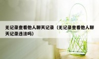 无记录查看他人聊天记录（无记录查看他人聊天记录违法吗）