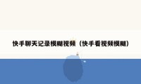 快手聊天记录模糊视频(快手看视频模糊)