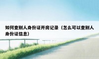 如何查别人身份证开房记录（怎么可以查别人身份证信息）