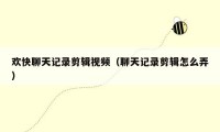 欢快聊天记录剪辑视频(聊天记录剪辑怎么弄)