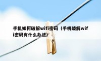 手机如何破解wifi密码(手机破解wifi密码有什么办法)