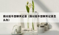 我以后不想聊天记录（我以后不想聊天记录怎么办）