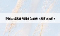 穿越火线黑客判刑多久能玩（黑客cf软件）