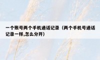 一个账号两个手机通话记录(两个手机号通话记录一样,怎么分开)