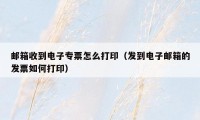 邮箱收到电子专票怎么打印(发到电子邮箱的发票如何打印)