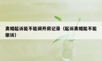 离婚起诉能不能调开房记录(起诉离婚能不能撤诉)