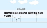 跟男生聊天话题聊天记录(跟男生聊天100个话题)