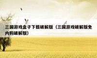 三国游戏盒子下载破解版(三国游戏破解版免内购破解版)