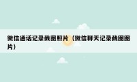 微信通话记录截图照片(微信聊天记录截图图片)