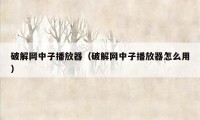 破解网中子播放器(破解网中子播放器怎么用)