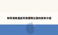 如何消除酒店开房视频记录的简单介绍