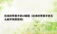 捡来的苹果手表id破解(捡来的苹果手表怎么解开锁屏密码)