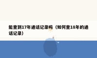能查到17年通话记录吗(如何查18年的通话记录)