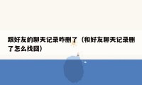 跟好友的聊天记录咋删了（和好友聊天记录删了怎么找回）