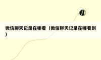 微信聊天记录在哪看(微信聊天记录在哪看到)