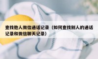 查找他人微信通话记录(如何查找别人的通话记录和微信聊天记录)