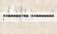 天天酷跑破解版下载器(天天酷跑破解版最新)