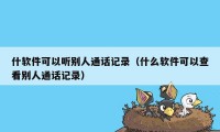 什软件可以听别人通话记录（什么软件可以查看别人通话记录）