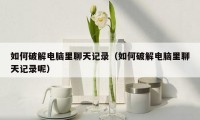 如何破解电脑里聊天记录(如何破解电脑里聊天记录呢)